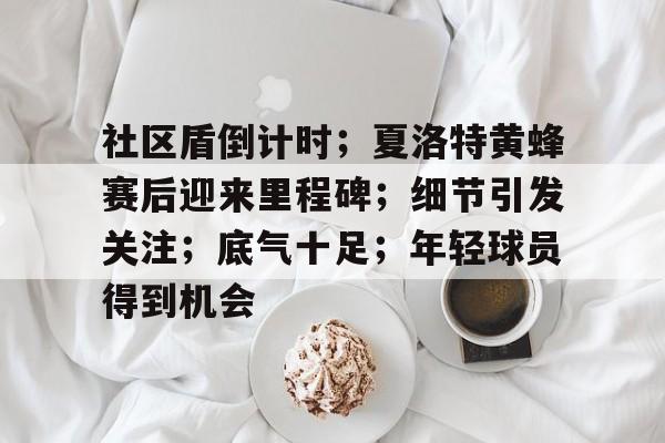 关于社区盾倒计时；夏洛特黄蜂赛后迎来里程碑；细节引发关注；底气十足；年轻球员得到机会的信息九游体育入口